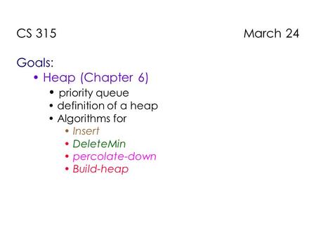 CS 315 March 24 Goals: Heap (Chapter 6) priority queue definition of a heap Algorithms for Insert DeleteMin percolate-down Build-heap.