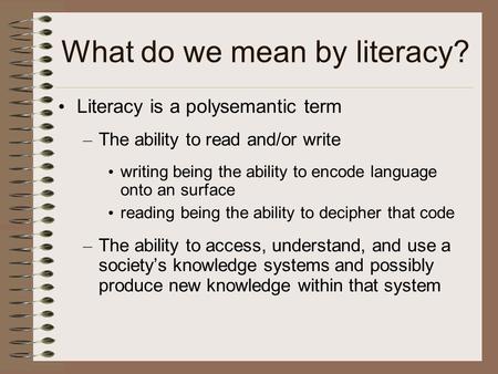 What do we mean by literacy? Literacy is a polysemantic term – The ability to read and/or write writing being the ability to encode language onto an surface.