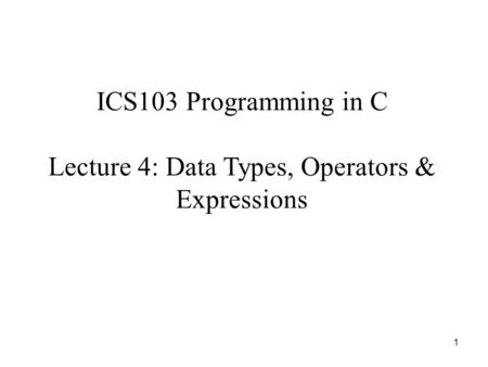 1 ICS103 Programming in C Lecture 4: Data Types, Operators & Expressions.