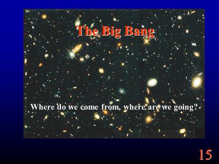 15 The Big Bang Where do we come from, where are we going?