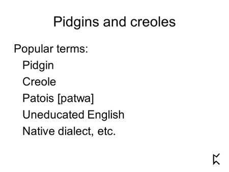 Pidgins and creoles Popular terms: Pidgin Creole Patois [patwa] Uneducated English Native dialect, etc.