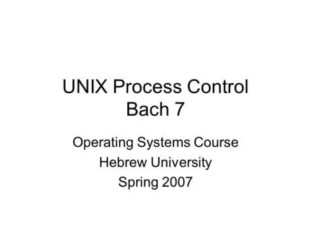 UNIX Process Control Bach 7 Operating Systems Course Hebrew University Spring 2007.