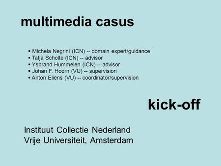 Multimedia casus  Michela Negrini (ICN) -- domain expert/guidance  Tatja Scholte (ICN) -- advisor  Ysbrand Hummelen (ICN) -- advisor  Johan F. Hoorn.