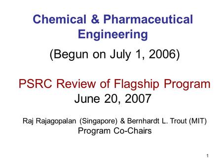 1 Chemical & Pharmaceutical Engineering (Begun on July 1, 2006) PSRC Review of Flagship Program June 20, 2007 Raj Rajagopalan (Singapore) & Bernhardt L.
