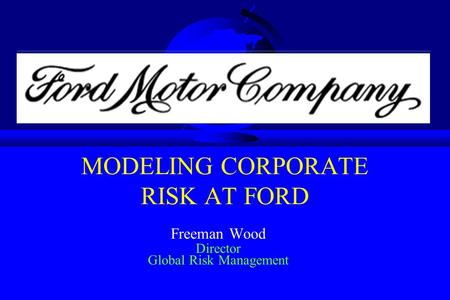 MODELING CORPORATE RISK AT FORD Freeman Wood Director Global Risk Management.