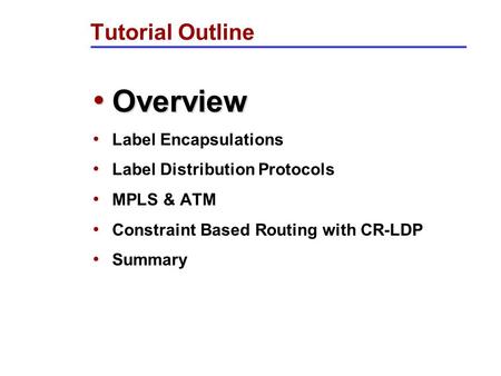 0 Tutorial Outline Overview Overview Label Encapsulations Label Distribution Protocols MPLS & ATM Constraint Based Routing with CR-LDP Summary.