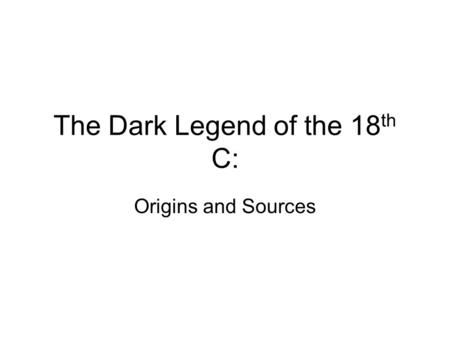 The Dark Legend of the 18 th C: Origins and Sources.