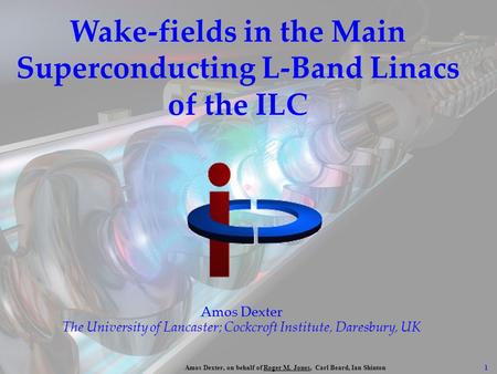 1 Amos Dexter, on behalf of Roger M. Jones, Carl Beard, Ian Shinton Wake-fields in the Main Superconducting L-Band Linacs of the ILC Amos Dexter The University.
