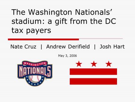 The Washington Nationals’ stadium: a gift from the DC tax payers Nate Cruz | Andrew Derifield | Josh Hart May 3, 2006.