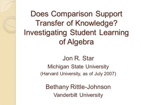 Does Comparison Support Transfer of Knowledge? Investigating Student Learning of Algebra Jon R. Star Michigan State University (Harvard University, as.