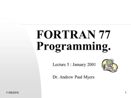 11/06/20151 FORTRAN 77 Programming. Lecture 5 : January 2001 Dr. Andrew Paul Myers.