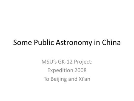 Some Public Astronomy in China MSU’s GK-12 Project: Expedition 2008 To Beijing and Xi’an.