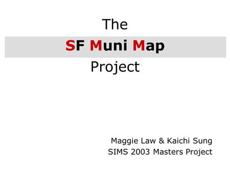 1 The SF Muni Map Project Maggie Law & Kaichi Sung SIMS 2003 Masters Project.