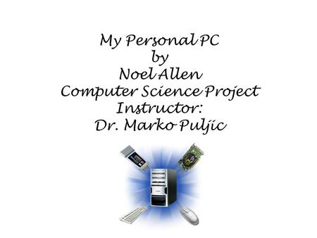 My Personal PC by Noel Allen Computer Science Project Instructor: Dr. Marko Puljic.