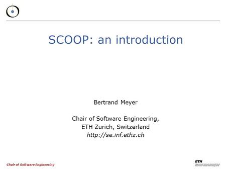 Chair of Software Engineering SCOOP: an introduction Bertrand Meyer Chair of Software Engineering, ETH Zurich, Switzerland