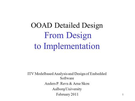 1 OOAD Detailed Design From Design to Implementation ITV Modelbased Analysis and Design of Embedded Software Anders P. Ravn & Arne Skou Aalborg University.