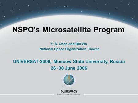 NSPO’s Microsatellite Program Y. S. Chen and Bill Wu National Space Organization, Taiwan UNIVERSAT-2006, Moscow State University, Russia 26~30 June 2006.