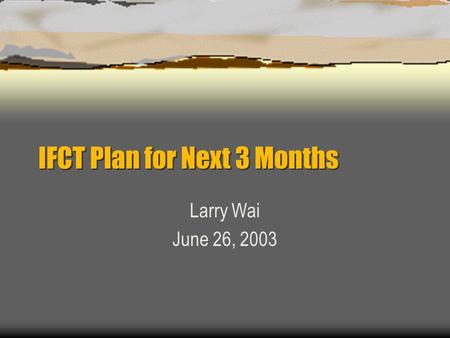 IFCT Plan for Next 3 Months Larry Wai June 26, 2003.