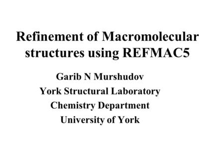 Refinement of Macromolecular structures using REFMAC5 Garib N Murshudov York Structural Laboratory Chemistry Department University of York.