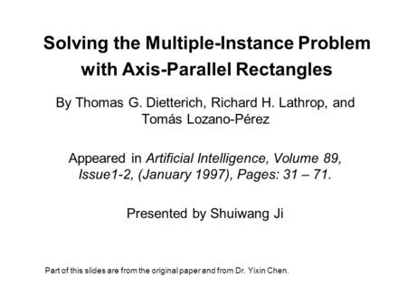 Solving the Multiple-Instance Problem with Axis-Parallel Rectangles By Thomas G. Dietterich, Richard H. Lathrop, and Tomás Lozano-Pérez Appeared in Artificial.