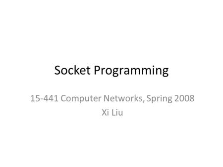 Socket Programming 15-441 Computer Networks, Spring 2008 Xi Liu.