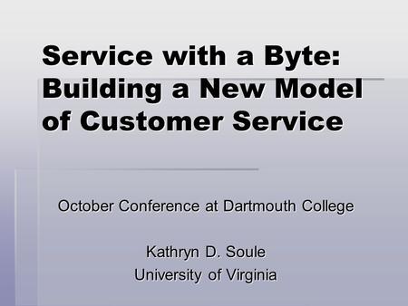 Service with a Byte: Building a New Model of Customer Service October Conference at Dartmouth College Kathryn D. Soule University of Virginia.