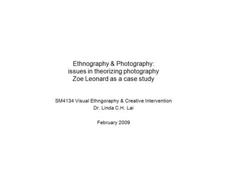 Ethnography & Photography: issues in theorizing photography Zoe Leonard as a case study SM4134 Visual Ethngoraphy & Creative Intervention Dr. Linda C.H.