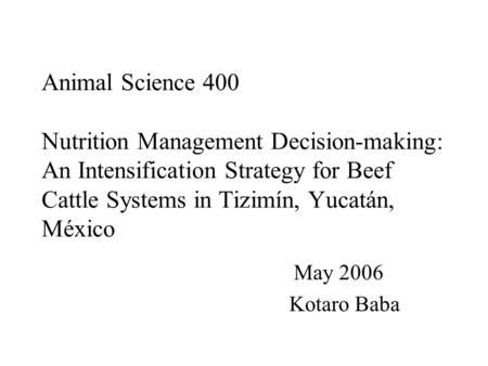 Animal Science 400 Nutrition Management Decision-making: An Intensification Strategy for Beef Cattle Systems in Tizimín, Yucatán, México May 2006 Kotaro.