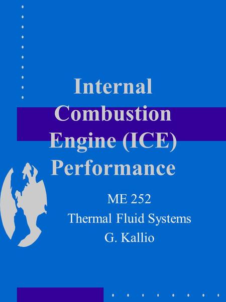 Internal Combustion Engine (ICE) Performance ME 252 Thermal Fluid Systems G. Kallio.