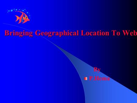Bringing Geographical Location To Web By P.Hema.  HOW? GGIS >>> Geographical Information system GGOOGLE EARTH >>> A magnificent satellite view.