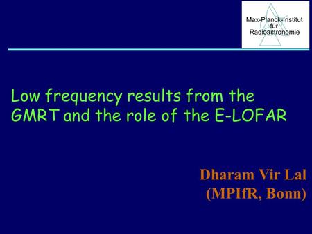 Low frequency results from the GMRT and the role of the E-LOFAR Dharam Vir Lal (MPIfR, Bonn)