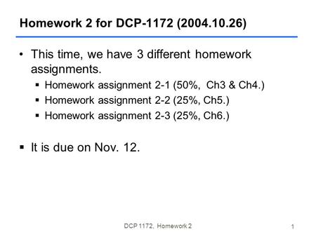 DCP 1172, Homework 2 1 Homework 2 for DCP-1172 (2004.10.26) This time, we have 3 different homework assignments.  Homework assignment 2-1 (50%, Ch3 &