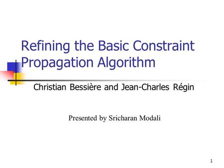 1 Refining the Basic Constraint Propagation Algorithm Christian Bessière and Jean-Charles Régin Presented by Sricharan Modali.