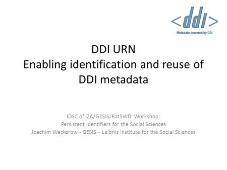 DDI URN Enabling identification and reuse of DDI metadata IDSC of IZA/GESIS/RatSWD Workshop: Persistent Identifiers for the Social Sciences Joachim Wackerow.
