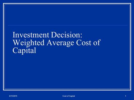 6/11/2015Cost of Capital1 Investment Decision: Weighted Average Cost of Capital.