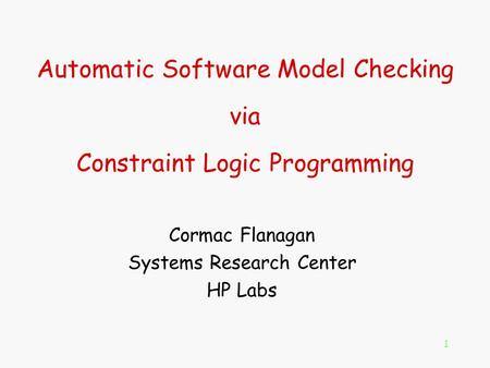 1 Automatic Software Model Checking via Constraint Logic Programming Cormac Flanagan Systems Research Center HP Labs.