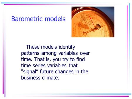 Barometric models These models identify patterns among variables over time. That is, you try to find time series variables that “signal” future changes.