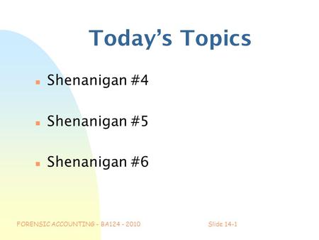 FORENSIC ACCOUNTING - BA124 - 2010Slide 14-1 Today’s Topics n Shenanigan #4 n Shenanigan #5 n Shenanigan #6.