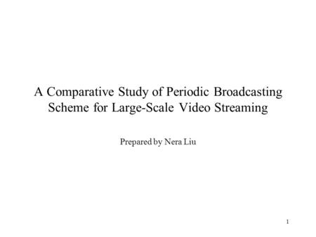 1 A Comparative Study of Periodic Broadcasting Scheme for Large-Scale Video Streaming Prepared by Nera Liu.