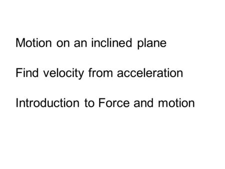 Motion on an inclined plane Find velocity from acceleration Introduction to Force and motion.