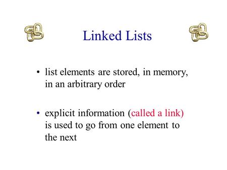Linked Lists list elements are stored, in memory, in an arbitrary order explicit information (called a link) is used to go from one element to the next.