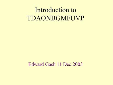 Introduction to TDAONBGMFUVP Edward Gash 11 Dec 2003.