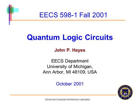 Advanced Computer Architecture Laboratory EECS 598-1 Fall 2001 Quantum Logic Circuits John P. Hayes EECS Department University of Michigan, Ann Arbor,