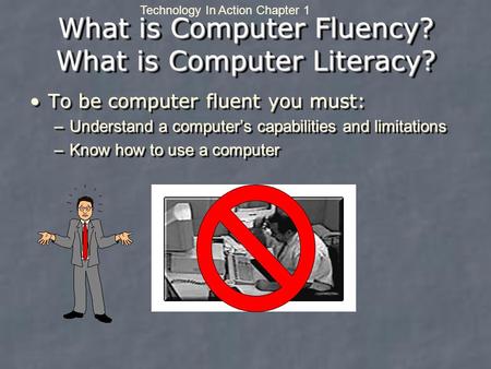 Technology In Action Chapter 1 What is Computer Fluency? What is Computer Literacy? To be computer fluent you must:To be computer fluent you must: –Understand.