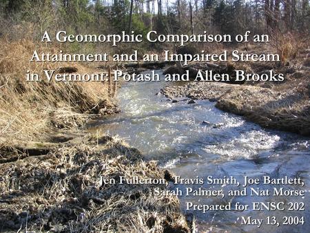 A Geomorphic Comparison of an Attainment and an Impaired Stream in Vermont: Potash and Allen Brooks Jen Fullerton, Travis Smith, Joe Bartlett, Sarah Palmer,
