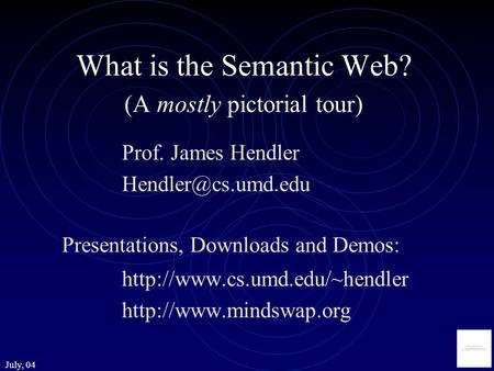 July, 04 What is the Semantic Web? (A mostly pictorial tour) Prof. James Hendler