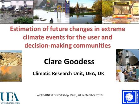 Estimation of future changes in extreme climate events for the user and decision-making communities Clare Goodess WCRP-UNESCO workshop, Paris, 28 September.