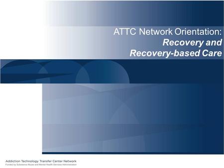 ATTC Network Orientation: Recovery and Recovery-based Care.
