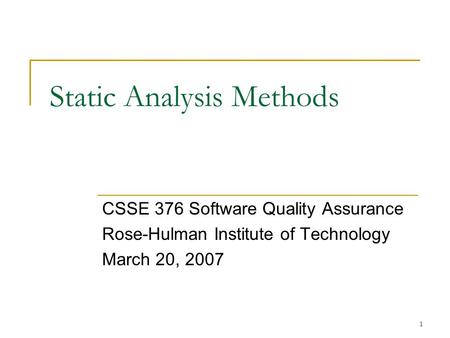 1 Static Analysis Methods CSSE 376 Software Quality Assurance Rose-Hulman Institute of Technology March 20, 2007.