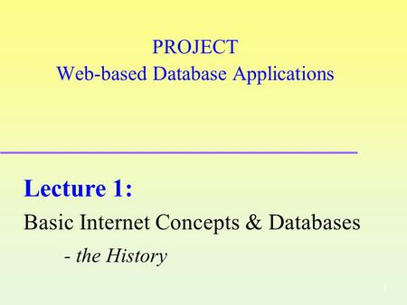 1 PROJECT Web-based Database Applications Lecture 1: Basic Internet Concepts & Databases - the History.